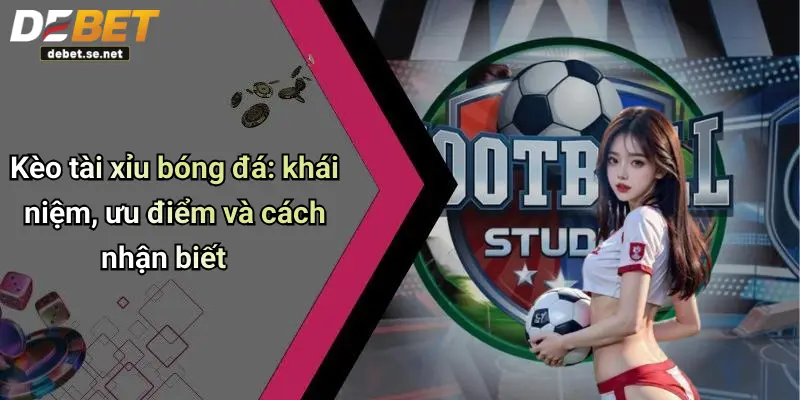 Kèo tài xỉu bóng đá: khái niệm, ưu điểm và cách nhận biết